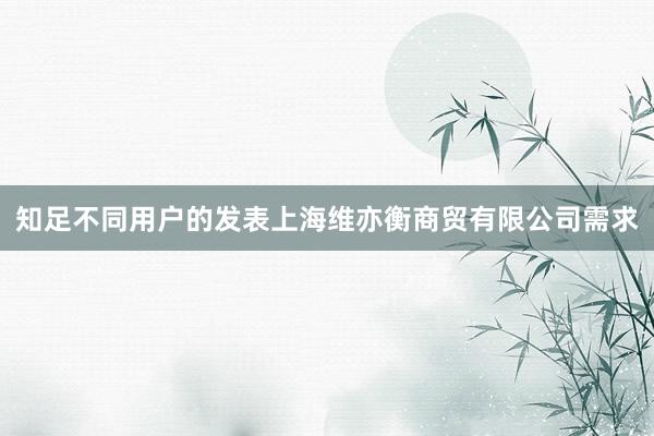 知足不同用户的发表上海维亦衡商贸有限公司需求