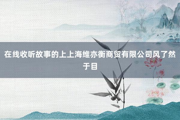在线收听故事的上上海维亦衡商贸有限公司风了然于目