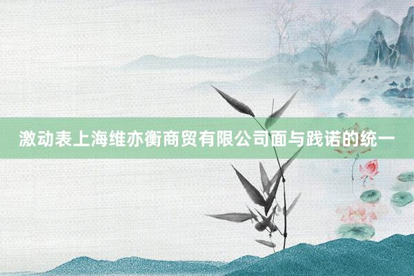 激动表上海维亦衡商贸有限公司面与践诺的统一