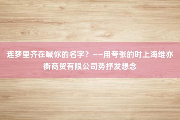 连梦里齐在喊你的名字?——用夸张的时上海维亦衡商贸有限公司势抒发想念