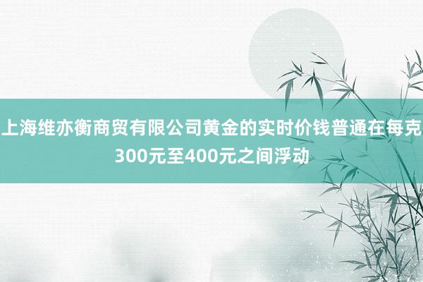 上海维亦衡商贸有限公司黄金的实时价钱普通在每克300元至400元之间浮动